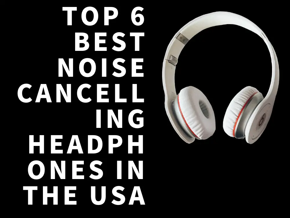 Top 6 Best Noise-Cancelling Headphones in the USA