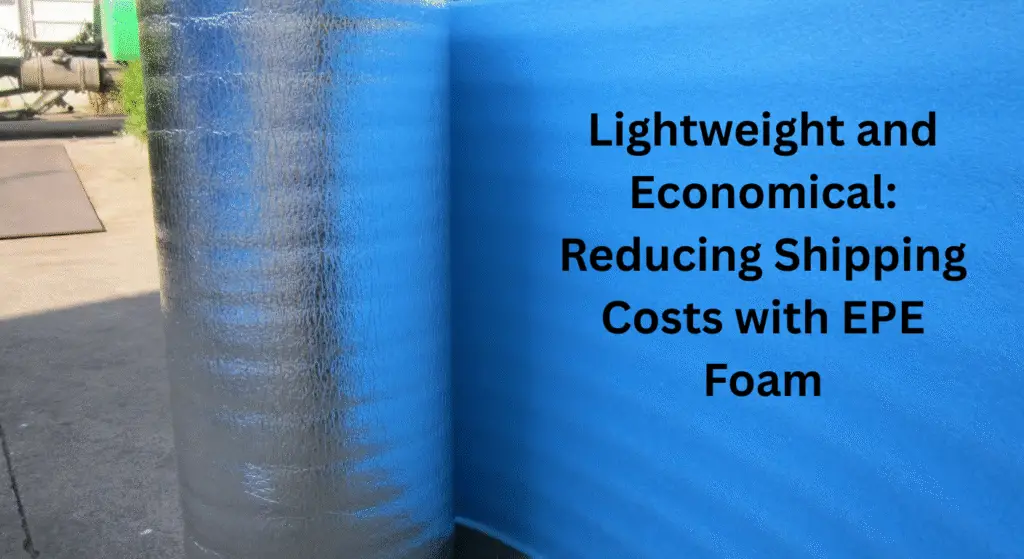 Lightweight and Economical: Reducing Shipping Costs with EPE Foam